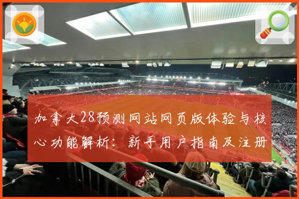 加拿大28预测网站网页版体验与核心功能解析：新手用户指南及注册流程说明
