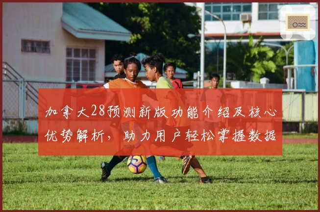 加拿大28预测新版功能介绍及核心优势解析，助力用户轻松掌握数据分析技巧