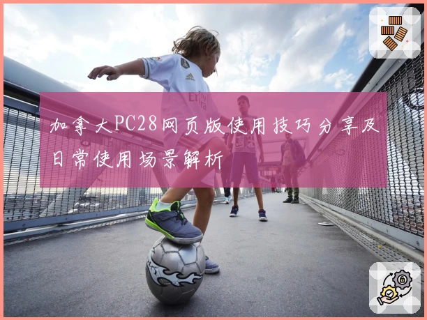 加拿大PC28网页版使用技巧分享及日常使用场景解析