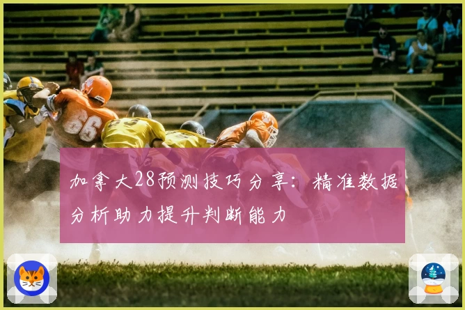 加拿大28预测技巧分享：精准数据分析助力提升判断能力