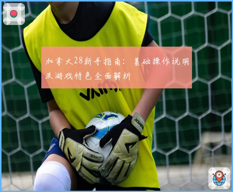 加拿大28新手指南：基础操作说明及游戏特色全面解析