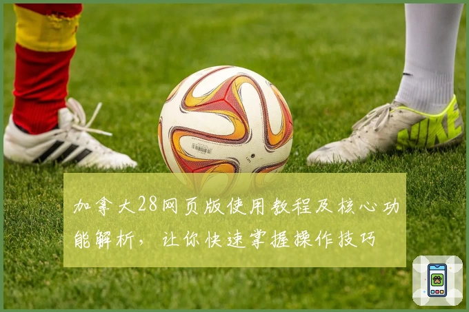 加拿大28网页版使用教程及核心功能解析，让你快速掌握操作技巧