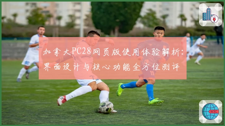 加拿大PC28网页版使用体验解析：界面设计与核心功能全方位测评