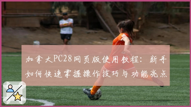 加拿大PC28网页版使用教程：新手如何快速掌握操作技巧与功能亮点分析