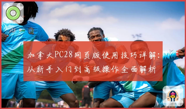加拿大PC28网页版使用技巧详解：从新手入门到高级操作全面解析