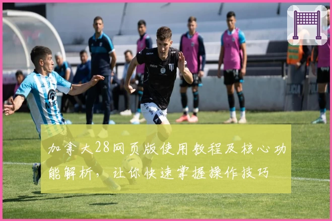 加拿大28网页版使用教程及核心功能解析，让你快速掌握操作技巧