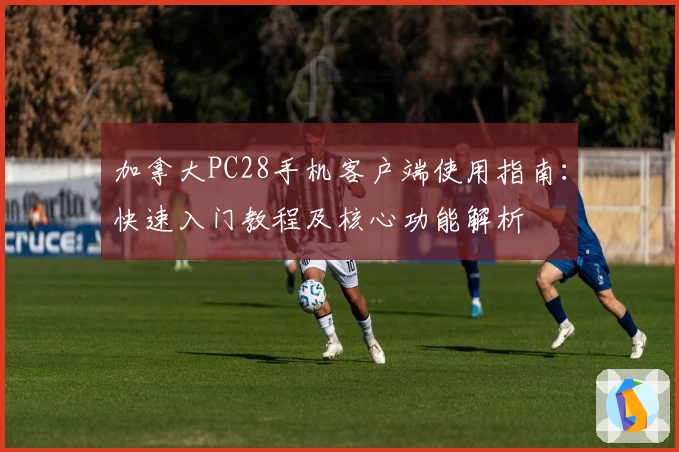 加拿大PC28手机客户端使用指南：快速入门教程及核心功能解析