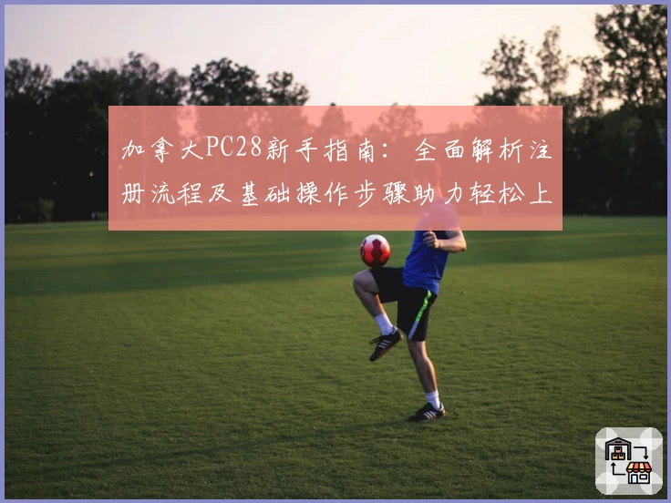 加拿大PC28新手指南:全面解析注册流程及基础操作步骤助力轻松上手