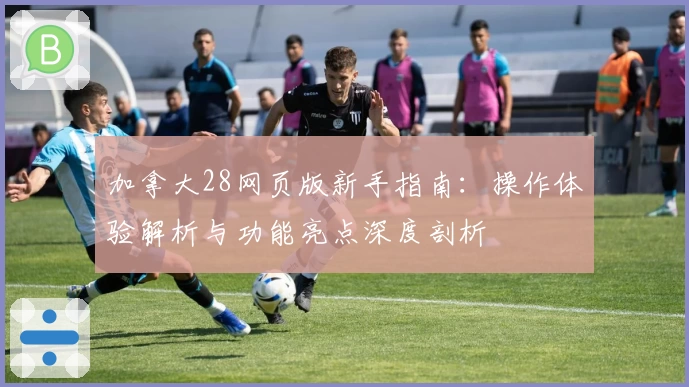 加拿大28网页版新手指南：操作体验解析与功能亮点深度剖析