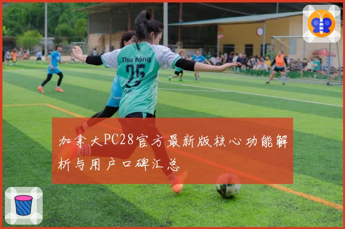 加拿大PC28官方最新版核心功能解析与用户口碑汇总