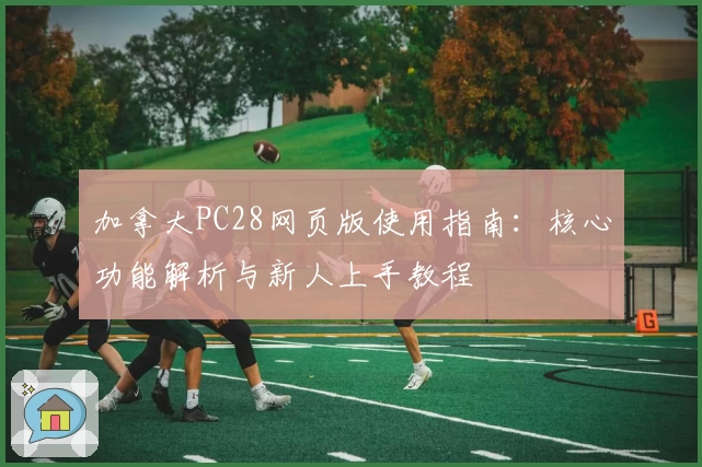 加拿大PC28网页版使用指南：核心功能解析与新人上手教程