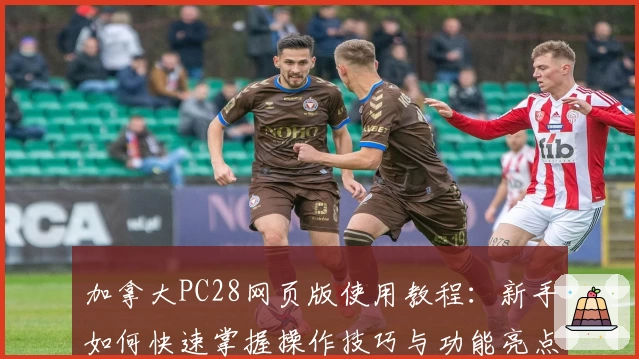加拿大PC28网页版使用教程：新手如何快速掌握操作技巧与功能亮点分析