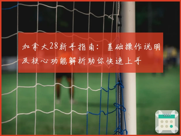 加拿大28新手指南：基础操作说明及核心功能解析助你快速上手