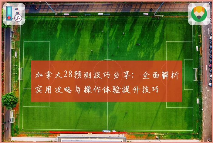 加拿大28预测技巧分享：全面解析实用攻略与操作体验提升技巧