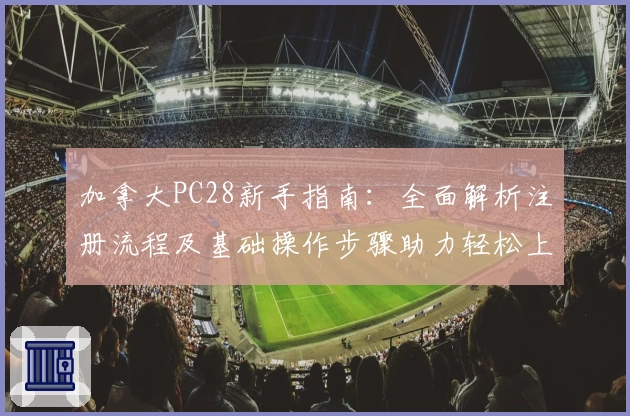 加拿大PC28新手指南：全面解析注册流程及基础操作步骤助力轻松上手