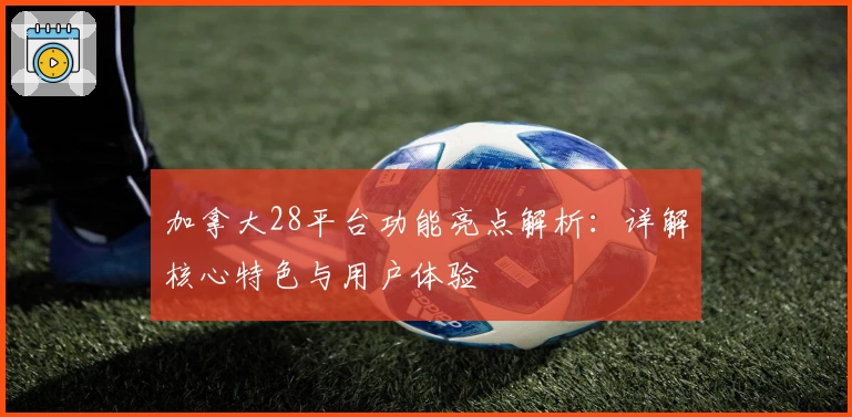 加拿大28平台功能亮点解析：详解核心特色与用户体验