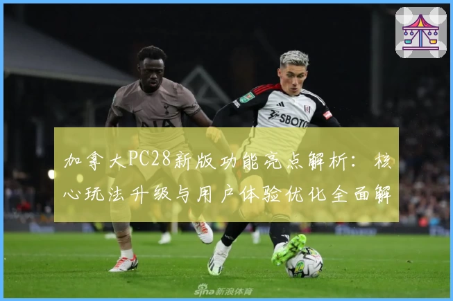加拿大PC28新版功能亮点解析：核心玩法升级与用户体验优化全面解读